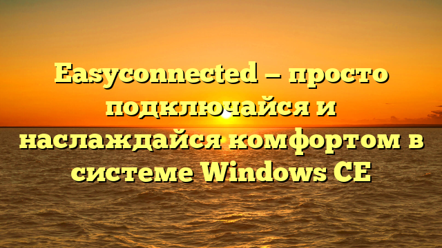 Easyconnected — просто подключайся и наслаждайся комфортом в системе Windows CE
